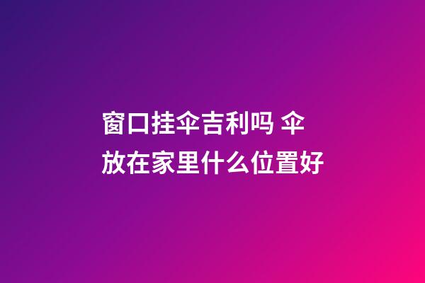 窗口挂伞吉利吗 伞放在家里什么位置好